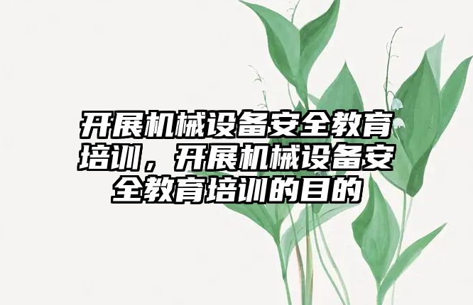 開展機械設備安全教育培訓，開展機械設備安全教育培訓的目的