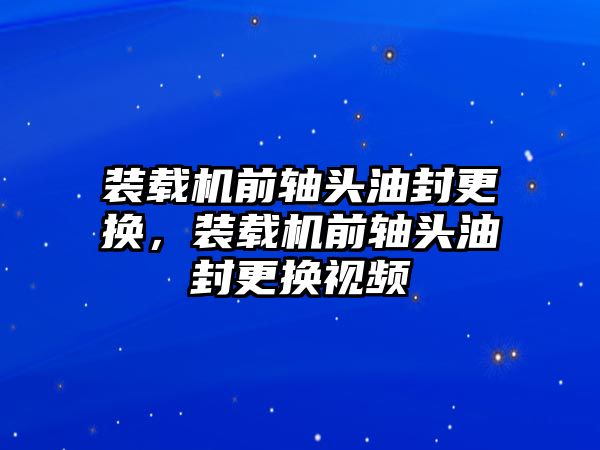 裝載機(jī)前軸頭油封更換，裝載機(jī)前軸頭油封更換視頻