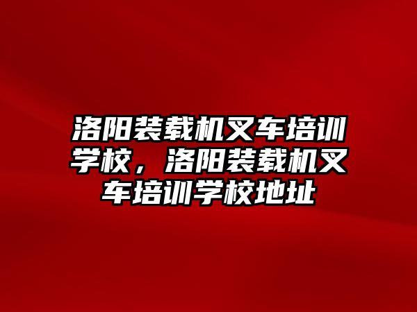 洛陽裝載機叉車培訓(xùn)學(xué)校，洛陽裝載機叉車培訓(xùn)學(xué)校地址