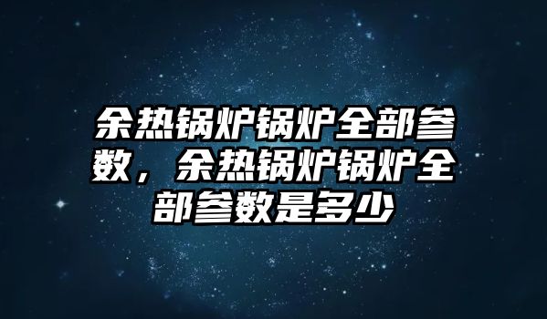 余熱鍋爐鍋爐全部參數(shù)，余熱鍋爐鍋爐全部參數(shù)是多少