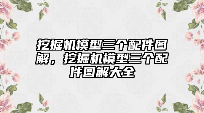 挖掘機模型三個配件圖解，挖掘機模型三個配件圖解大全