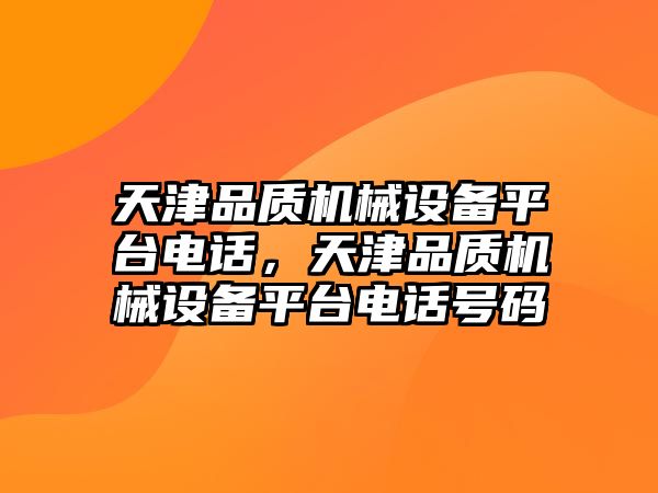 天津品質(zhì)機(jī)械設(shè)備平臺電話，天津品質(zhì)機(jī)械設(shè)備平臺電話號碼