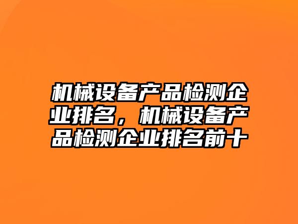 機(jī)械設(shè)備產(chǎn)品檢測企業(yè)排名，機(jī)械設(shè)備產(chǎn)品檢測企業(yè)排名前十