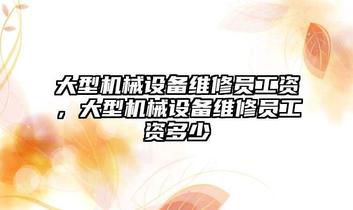 大型機械設備維修員工資，大型機械設備維修員工資多少