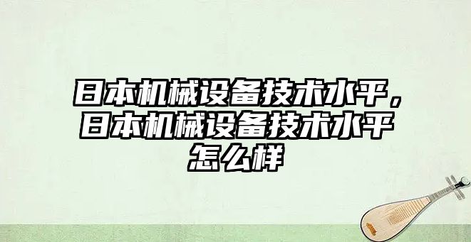 日本機(jī)械設(shè)備技術(shù)水平，日本機(jī)械設(shè)備技術(shù)水平怎么樣