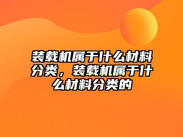 裝載機屬于什么材料分類，裝載機屬于什么材料分類的