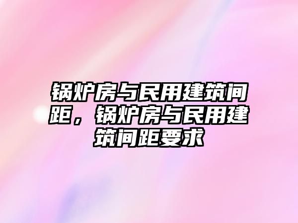 鍋爐房與民用建筑間距，鍋爐房與民用建筑間距要求