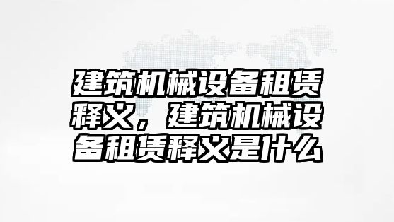 建筑機械設(shè)備租賃釋義，建筑機械設(shè)備租賃釋義是什么