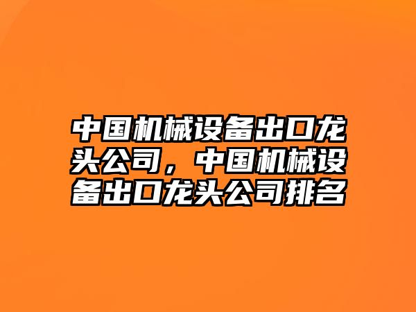 中國機械設(shè)備出口龍頭公司，中國機械設(shè)備出口龍頭公司排名