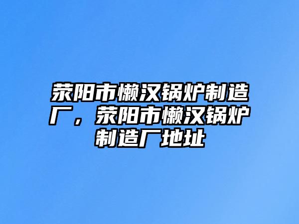 滎陽市懶漢鍋爐制造廠，滎陽市懶漢鍋爐制造廠地址