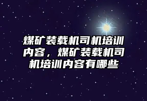 煤礦裝載機(jī)司機(jī)培訓(xùn)內(nèi)容，煤礦裝載機(jī)司機(jī)培訓(xùn)內(nèi)容有哪些