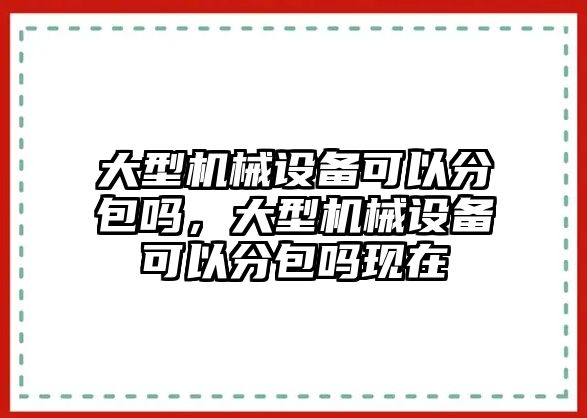 大型機械設(shè)備可以分包嗎，大型機械設(shè)備可以分包嗎現(xiàn)在