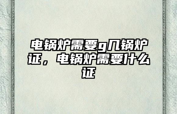 電鍋爐需要g幾鍋爐證，電鍋爐需要什么證