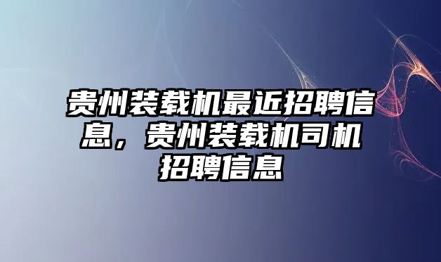 貴州裝載機(jī)最近招聘信息，貴州裝載機(jī)司機(jī)招聘信息