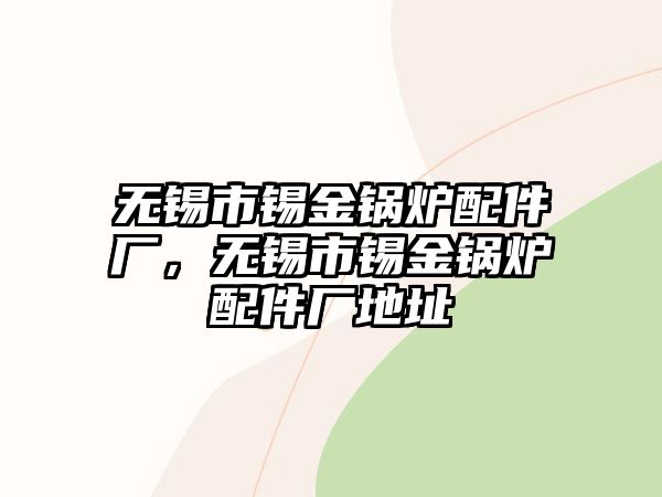 無錫市錫金鍋爐配件廠，無錫市錫金鍋爐配件廠地址