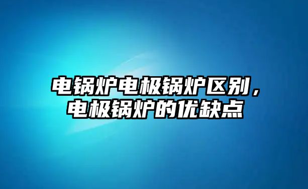 電鍋爐電極鍋爐區(qū)別，電極鍋爐的優(yōu)缺點(diǎn)