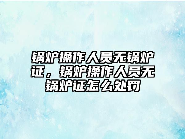 鍋爐操作人員無(wú)鍋爐證，鍋爐操作人員無(wú)鍋爐證怎么處罰