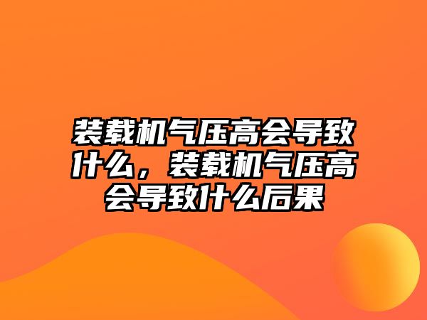 裝載機氣壓高會導(dǎo)致什么，裝載機氣壓高會導(dǎo)致什么后果