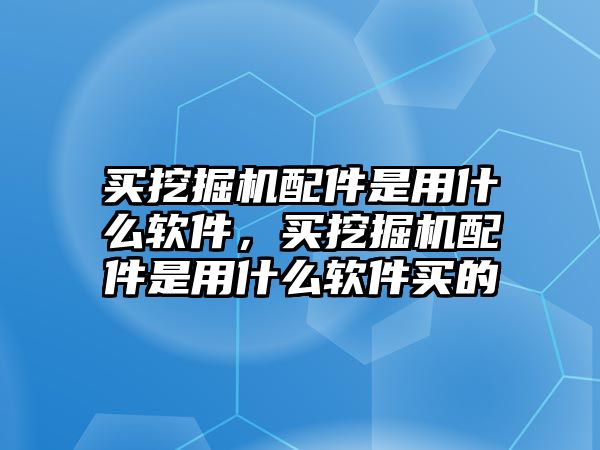 買挖掘機配件是用什么軟件，買挖掘機配件是用什么軟件買的