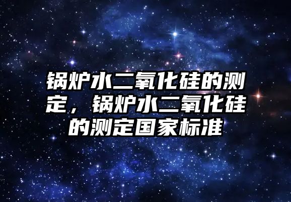 鍋爐水二氧化硅的測(cè)定，鍋爐水二氧化硅的測(cè)定國家標(biāo)準(zhǔn)