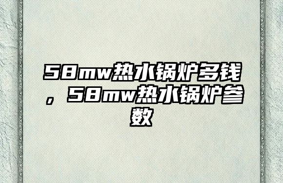 58mw熱水鍋爐多錢，58mw熱水鍋爐參數(shù)