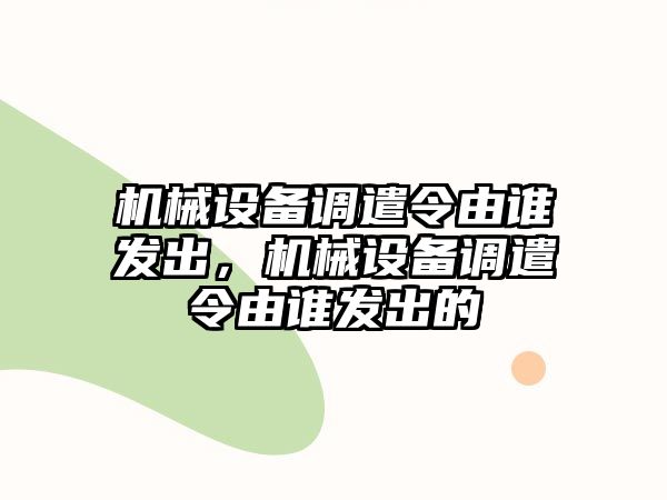 機械設(shè)備調(diào)遣令由誰發(fā)出，機械設(shè)備調(diào)遣令由誰發(fā)出的