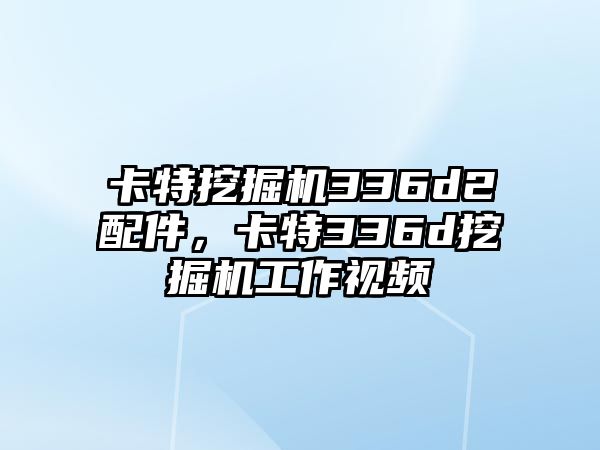 卡特挖掘機336d2配件，卡特336d挖掘機工作視頻