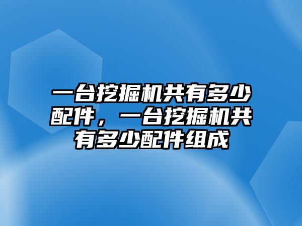 一臺(tái)挖掘機(jī)共有多少配件，一臺(tái)挖掘機(jī)共有多少配件組成