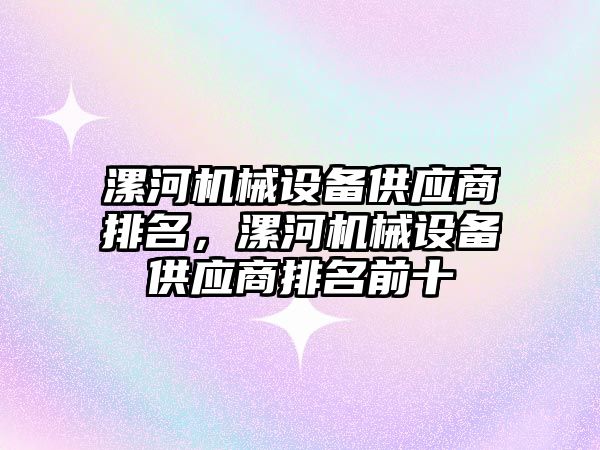 漯河機械設(shè)備供應(yīng)商排名，漯河機械設(shè)備供應(yīng)商排名前十