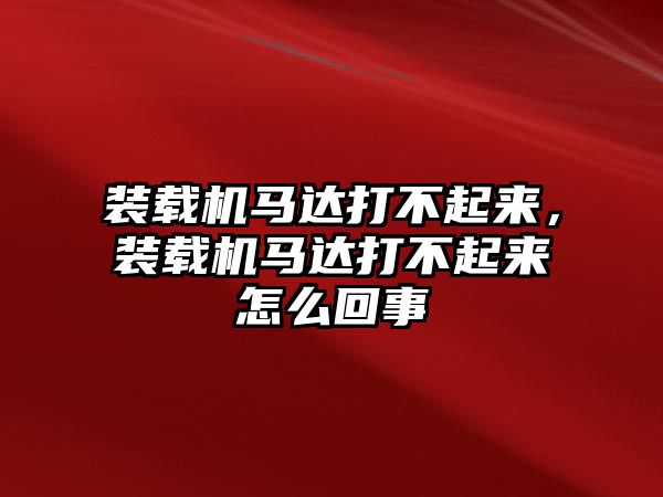 裝載機(jī)馬達(dá)打不起來，裝載機(jī)馬達(dá)打不起來怎么回事