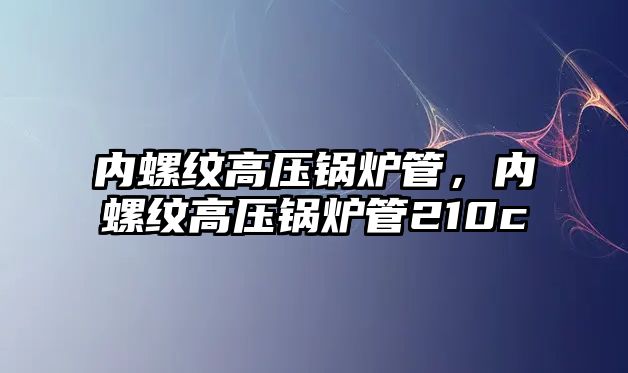 內(nèi)螺紋高壓鍋爐管，內(nèi)螺紋高壓鍋爐管210c