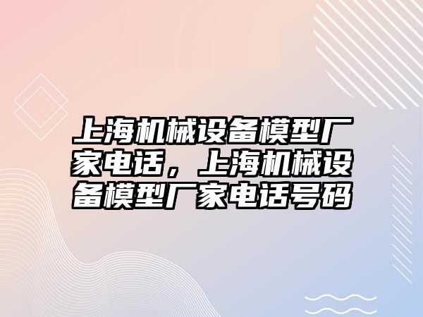 上海機(jī)械設(shè)備模型廠家電話，上海機(jī)械設(shè)備模型廠家電話號(hào)碼