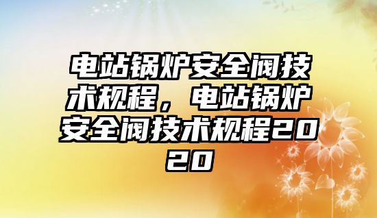 電站鍋爐安全閥技術規(guī)程，電站鍋爐安全閥技術規(guī)程2020