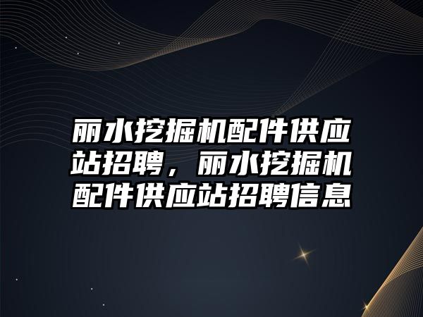 麗水挖掘機配件供應站招聘，麗水挖掘機配件供應站招聘信息