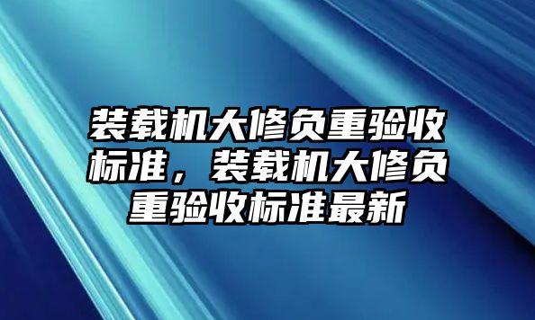 裝載機大修負重驗收標準，裝載機大修負重驗收標準最新