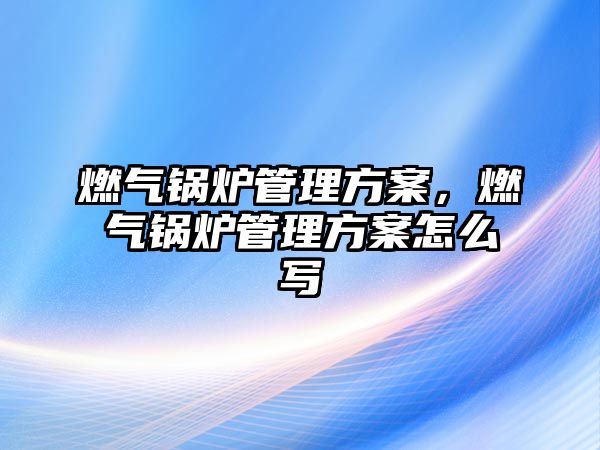 燃氣鍋爐管理方案，燃氣鍋爐管理方案怎么寫