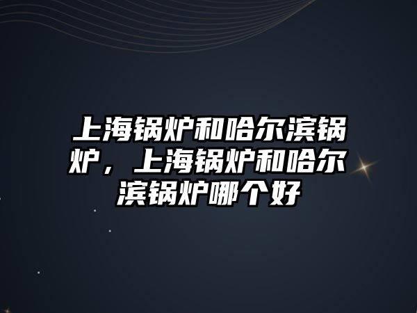 上海鍋爐和哈爾濱鍋爐，上海鍋爐和哈爾濱鍋爐哪個好