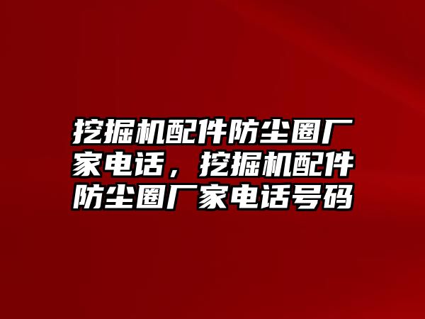 挖掘機(jī)配件防塵圈廠家電話，挖掘機(jī)配件防塵圈廠家電話號(hào)碼