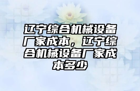 遼寧綜合機械設備廠家成本，遼寧綜合機械設備廠家成本多少