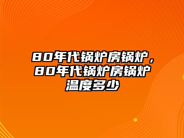 80年代鍋爐房鍋爐，80年代鍋爐房鍋爐溫度多少