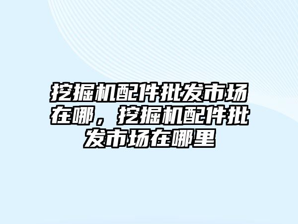 挖掘機(jī)配件批發(fā)市場在哪，挖掘機(jī)配件批發(fā)市場在哪里