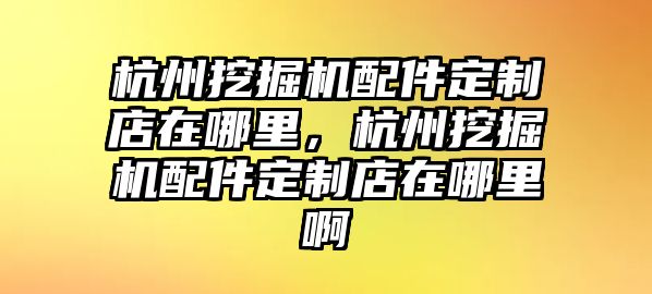 杭州挖掘機(jī)配件定制店在哪里，杭州挖掘機(jī)配件定制店在哪里啊