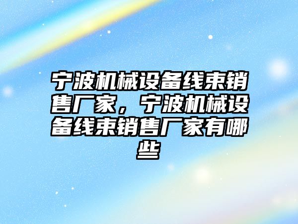 寧波機械設備線束銷售廠家，寧波機械設備線束銷售廠家有哪些