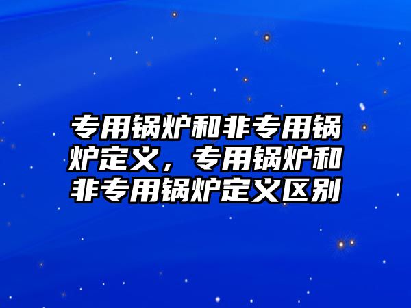 專用鍋爐和非專用鍋爐定義，專用鍋爐和非專用鍋爐定義區(qū)別