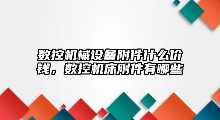 數(shù)控機械設(shè)備附件什么價錢，數(shù)控機床附件有哪些