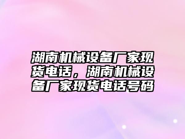 湖南機械設備廠家現貨電話，湖南機械設備廠家現貨電話號碼