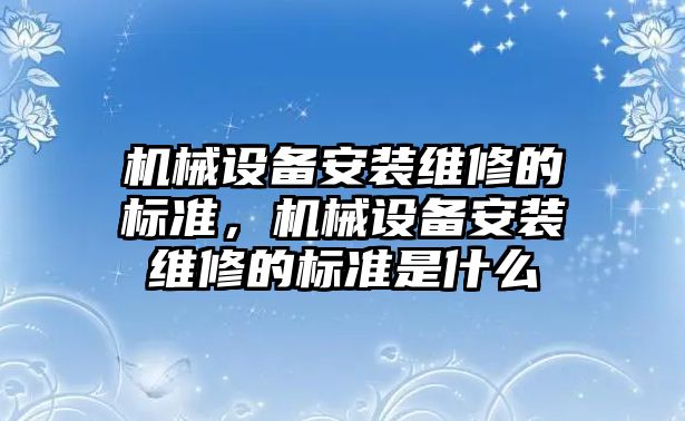 機械設備安裝維修的標準，機械設備安裝維修的標準是什么