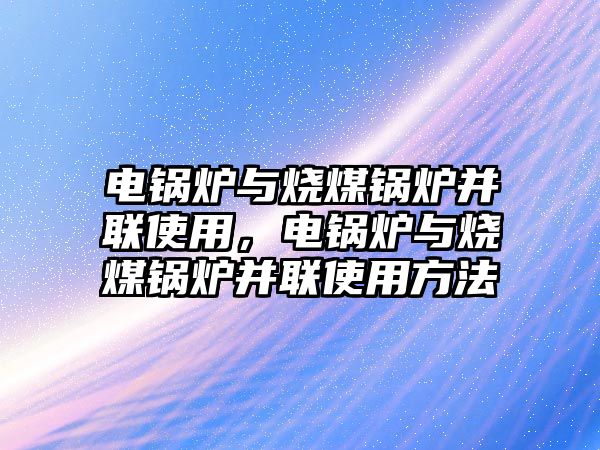 電鍋爐與燒煤鍋爐并聯(lián)使用，電鍋爐與燒煤鍋爐并聯(lián)使用方法