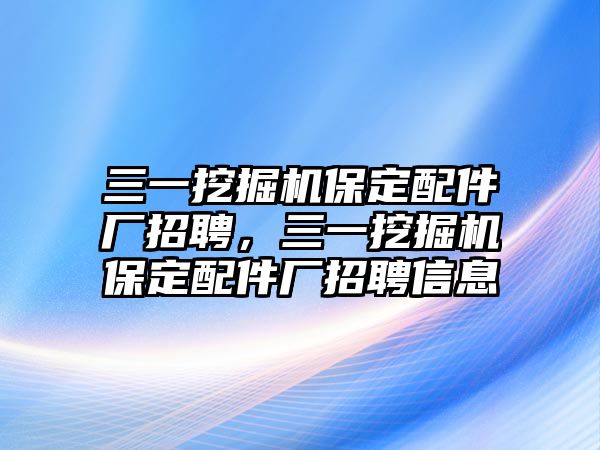 三一挖掘機(jī)保定配件廠招聘，三一挖掘機(jī)保定配件廠招聘信息