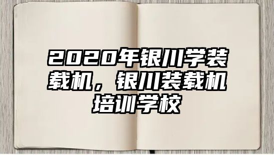 2020年銀川學(xué)裝載機(jī)，銀川裝載機(jī)培訓(xùn)學(xué)校